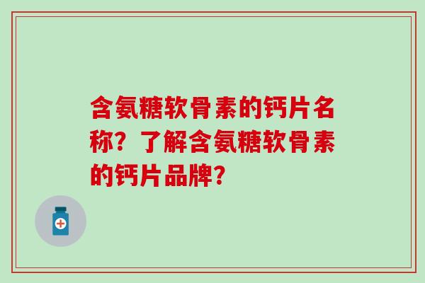 含氨糖软骨素的钙片名称？了解含氨糖软骨素的钙片品牌？