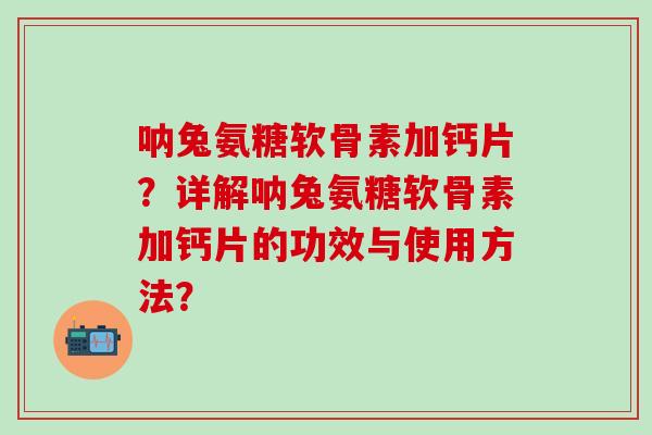呐兔氨糖软骨素加钙片？详解呐兔氨糖软骨素加钙片的功效与使用方法？