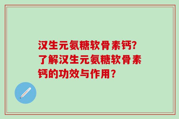 汉生元氨糖软骨素钙?了解汉生元氨糖软骨素钙的功效与作用? 汉生元氨糖软骨素钙?了解汉生元氨糖软骨素钙的功效与作用?