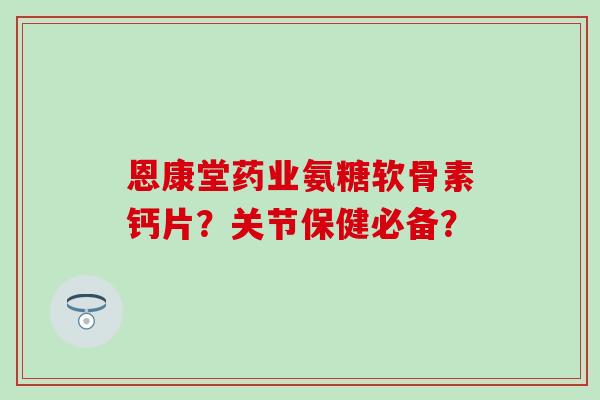 恩康堂药业氨糖软骨素钙片？关节保健必备？