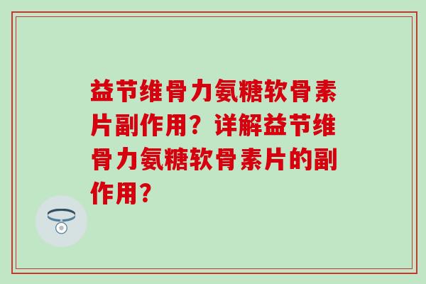 益节维骨力氨糖软骨素片副作用?详解益节维骨力氨糖软骨素片的副作用? 益节维骨力氨糖软骨素片副作用?详解益节维骨力氨糖软骨素片的副作用?