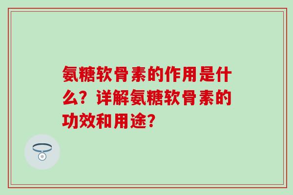 氨糖软骨素的作用是什么？详解氨糖软骨素的功效和用途？