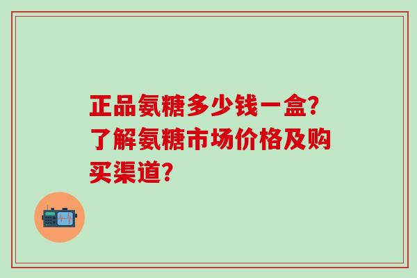 正品氨糖多少钱一盒？了解氨糖市场价格及购买渠道？