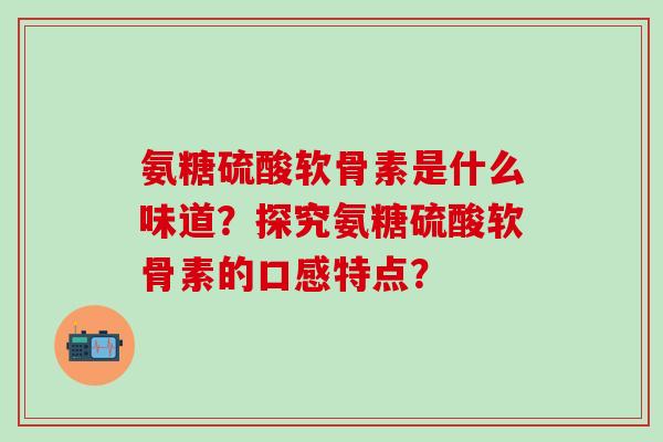 氨糖硫酸软骨素是什么味道？探究氨糖硫酸软骨素的口感特点？