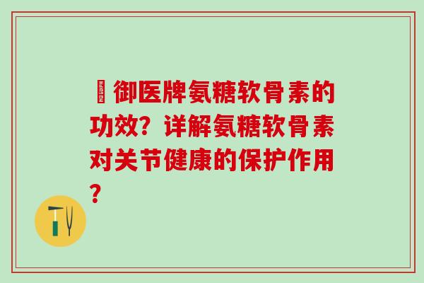 囍御医牌氨糖软骨素的功效？详解氨糖软骨素对关节健康的保护作用？