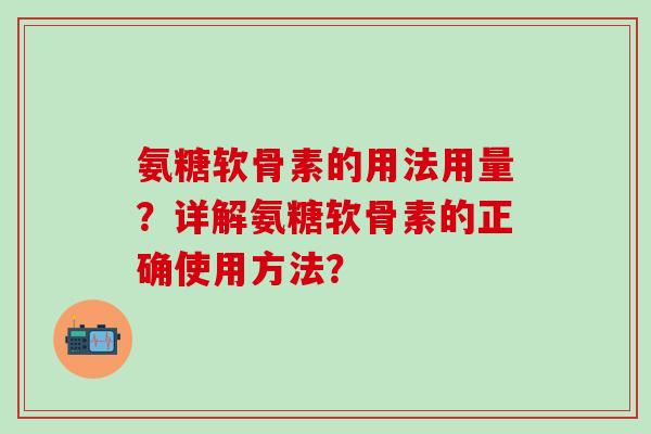 氨糖软骨素的用法用量？详解氨糖软骨素的正确使用方法？