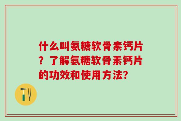 什么叫氨糖软骨素钙片？了解氨糖软骨素钙片的功效和使用方法？
