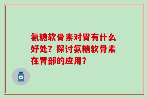 氨糖软骨素对胃有什么好处？探讨氨糖软骨素在胃部的应用？