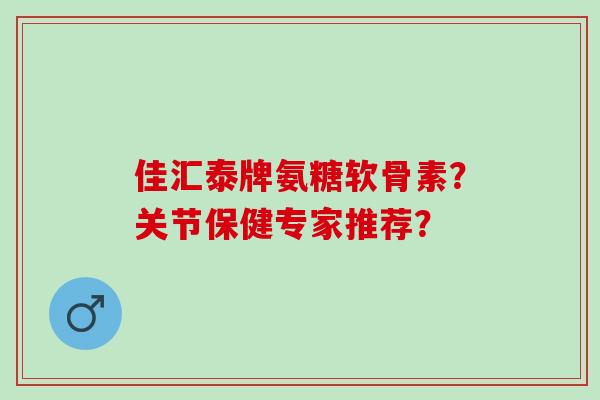 佳汇泰牌氨糖软骨素？关节保健专家推荐？