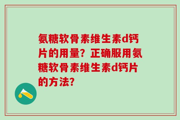 氨糖软骨素维生素d钙片的用量？正确服用氨糖软骨素维生素d钙片的方法？