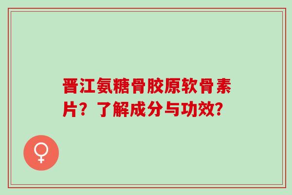 晋江氨糖骨胶原软骨素片？了解成分与功效？