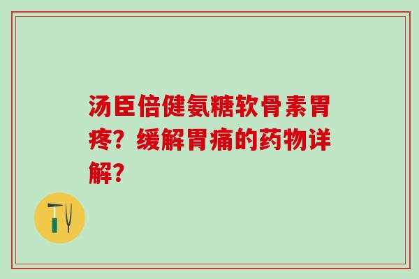 汤臣倍健氨糖软骨素胃疼?缓解胃痛的详解? 汤臣倍健氨糖软骨素胃疼?缓解胃痛的详解?
