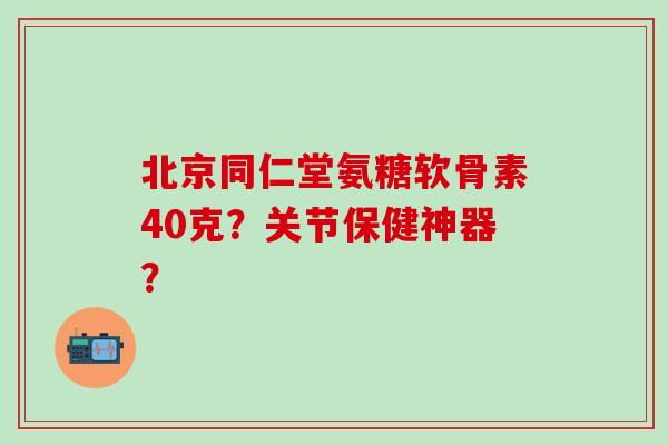 北京同仁堂氨糖软骨素40克？关节保健神器？
