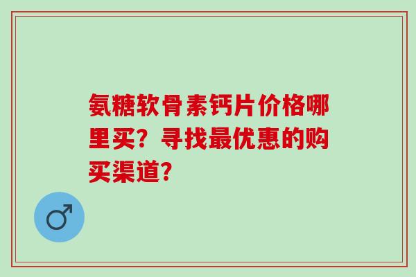 氨糖软骨素钙片价格哪里买？寻找最优惠的购买渠道？