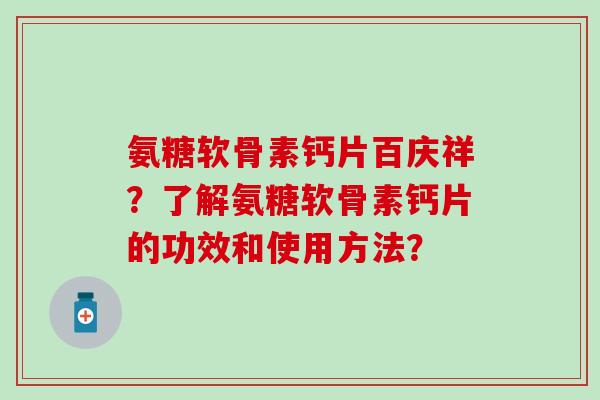 氨糖软骨素钙片百庆祥？了解氨糖软骨素钙片的功效和使用方法？