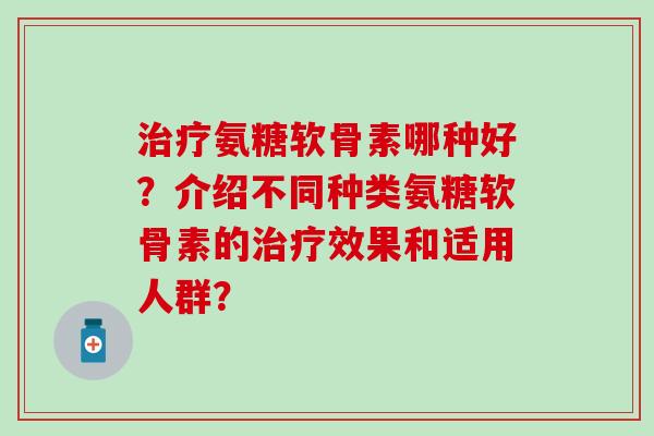 治疗氨糖软骨素哪种好？介绍不同种类氨糖软骨素的治疗效果和适用人群？