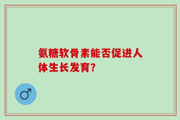 氨糖软骨素能否促进人体生长发育？