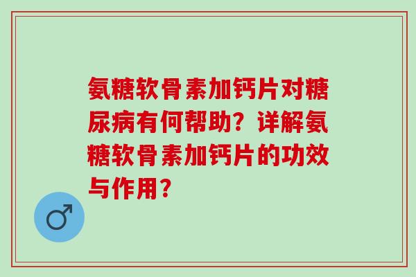 氨糖软骨素加钙片对糖尿病有何帮助？详解氨糖软骨素加钙片的功效与作用？