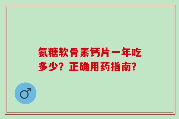 氨糖软骨素钙片一年吃多少？正确用药指南？