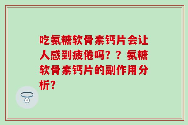 吃氨糖软骨素钙片会让人感到疲倦吗??氨糖软骨素钙片的副作用分析? 吃氨糖软骨素钙片会让人感到疲倦吗??氨糖软骨素钙片的副作用分析?