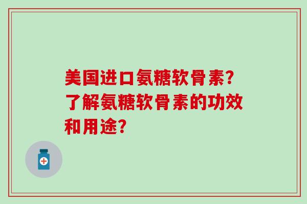 美国进口氨糖软骨素？了解氨糖软骨素的功效和用途？