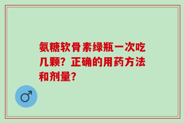 氨糖软骨素绿瓶一次吃几颗？正确的用药方法和剂量？