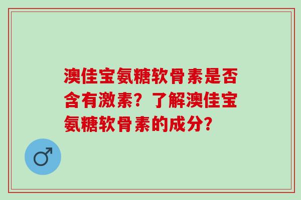 澳佳宝氨糖软骨素是否含有激素?了解澳佳宝氨糖软骨素的成分? 澳佳宝氨糖软骨素是否含有激素?了解澳佳宝氨糖软骨素的成分?