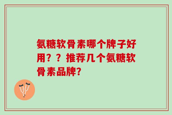 氨糖软骨素哪个牌子好用??推荐几个氨糖软骨素品牌? 氨糖软骨素哪个牌子好用??推荐几个氨糖软骨素品牌?