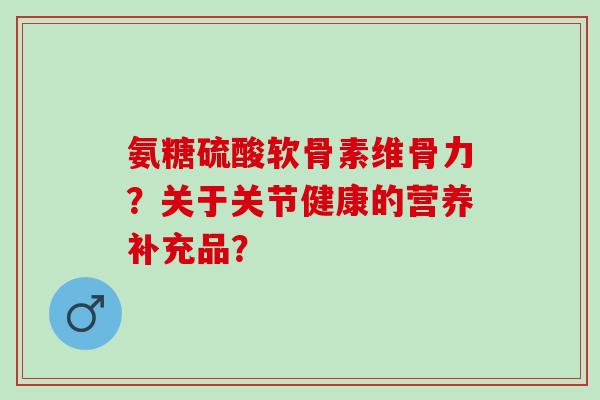 氨糖硫酸软骨素维骨力?关于关节健康的营养补充品? 氨糖硫酸软骨素维骨力?关于关节健康的营养补充品?