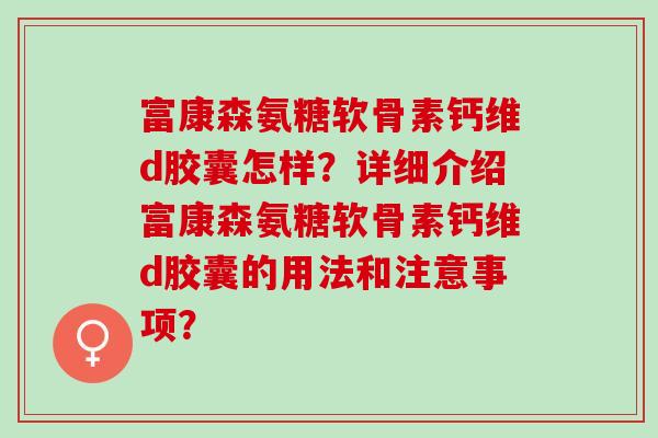 富康森氨糖软骨素钙维d胶囊怎样？详细介绍富康森氨糖软骨素钙维d胶囊的用法和注意事项？