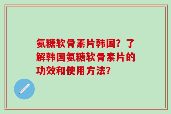 氨糖软骨素片韩国?了解韩国氨糖软骨素片的功效和使用方法? 氨糖软骨素片韩国?了解韩国氨糖软骨素片的功效和使用方法?