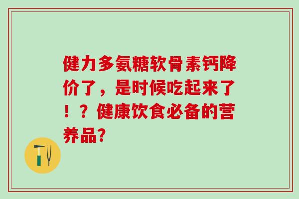 健力多氨糖软骨素钙降价了,是时候吃起来了!?健康饮食必备的营养品? 健力多氨糖软骨素钙降价了,是时候吃起来了!?健康饮食必备的营养品?