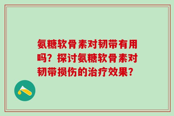 氨糖软骨素对韧带有用吗?探讨氨糖软骨素对韧带损伤的效果? 氨糖软骨素对韧带有用吗?探讨氨糖软骨素对韧带损伤的效果?