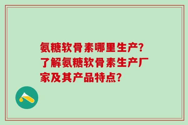 氨糖软骨素哪里生产？了解氨糖软骨素生产厂家及其产品特点？