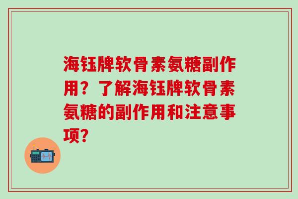 海钰牌软骨素氨糖副作用?了解海钰牌软骨素氨糖的副作用和注意事项? 海钰牌软骨素氨糖副作用?了解海钰牌软骨素氨糖的副作用和注意事项?
