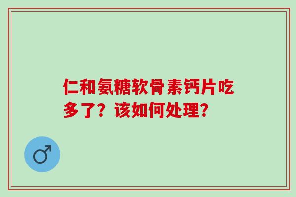 仁和氨糖软骨素钙片吃多了？该如何处理？