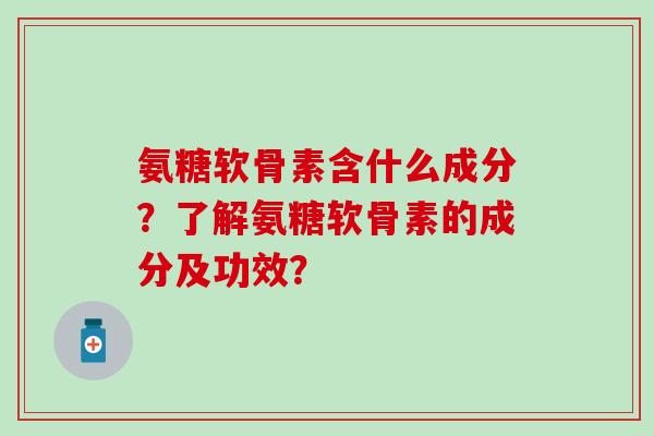 氨糖软骨素含什么成分？了解氨糖软骨素的成分及功效？