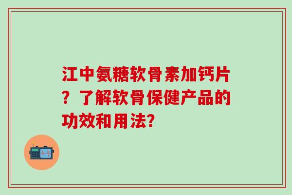 江中氨糖软骨素加钙片？了解软骨保健产品的功效和用法？