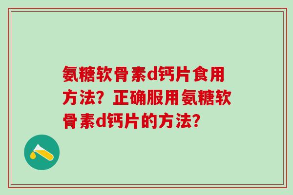 氨糖软骨素d钙片食用方法?正确服用氨糖软骨素d钙片的方法? 氨糖软骨素d钙片食用方法?正确服用氨糖软骨素d钙片的方法?
