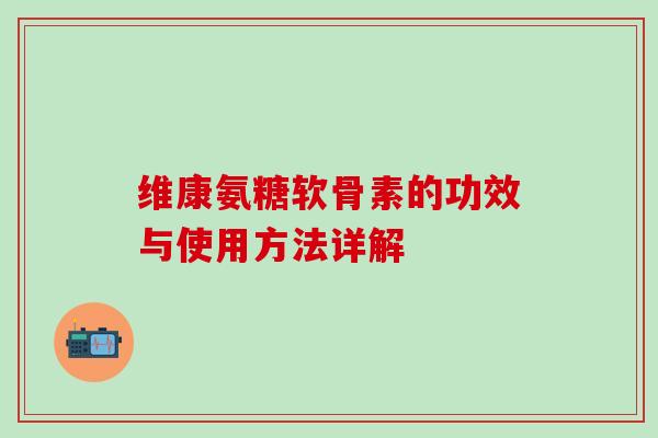 维康氨糖软骨素的功效与使用方法详解 维康氨糖软骨素的功效与使用方法详解