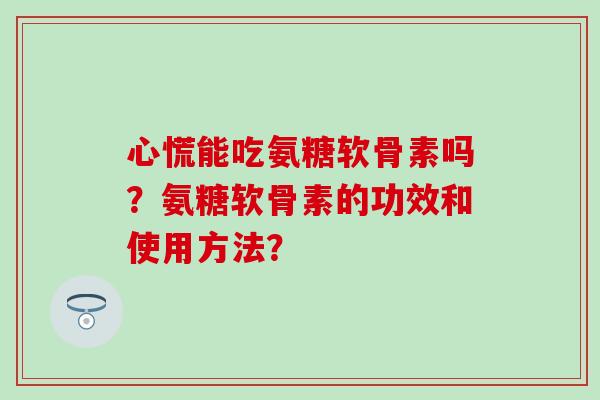 心慌能吃氨糖软骨素吗？氨糖软骨素的功效和使用方法？