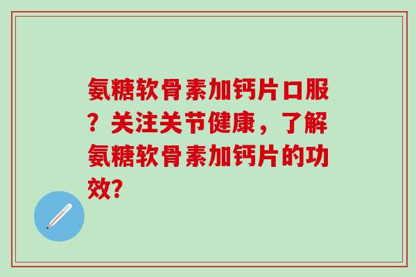 氨糖软骨素加钙片口服？关注关节健康，了解氨糖软骨素加钙片的功效？