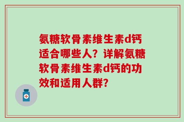 氨糖软骨素维生素d钙适合哪些人？详解氨糖软骨素维生素d钙的功效和适用人群？
