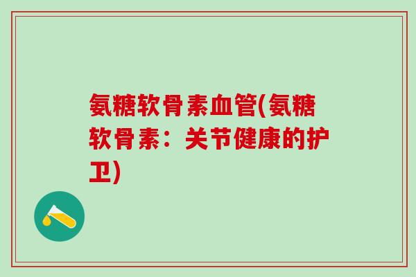 氨糖软骨素(氨糖软骨素：关节健康的护卫)