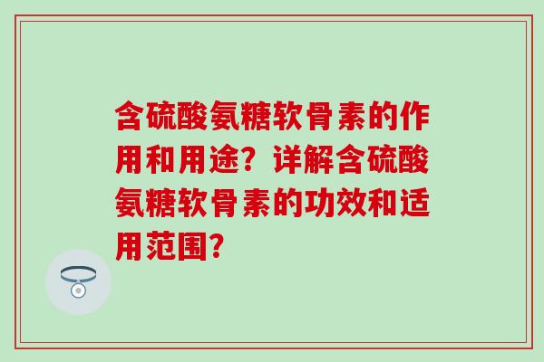 含硫酸氨糖软骨素的作用和用途？详解含硫酸氨糖软骨素的功效和适用范围？