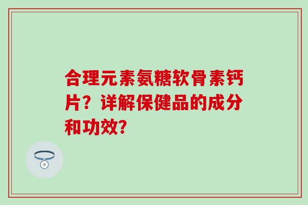 合理元素氨糖软骨素钙片？详解保健品的成分和功效？