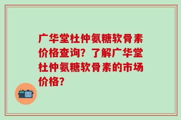 广华堂杜仲氨糖软骨素价格查询？了解广华堂杜仲氨糖软骨素的市场价格？