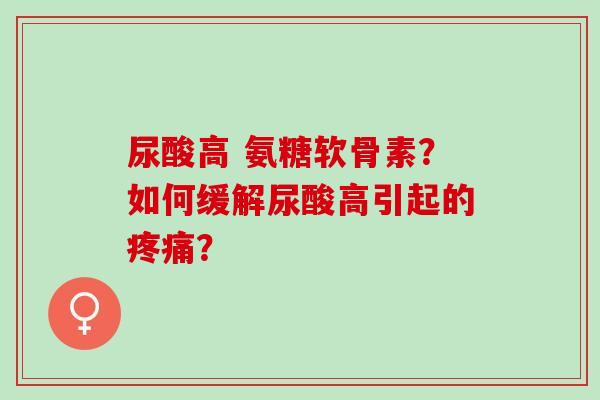 尿酸高 氨糖软骨素？如何缓解尿酸高引起的疼痛？
