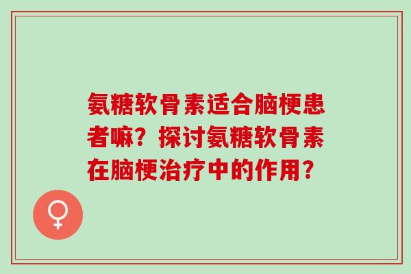 氨糖软骨素适合脑梗患者嘛？探讨氨糖软骨素在脑梗治疗中的作用？