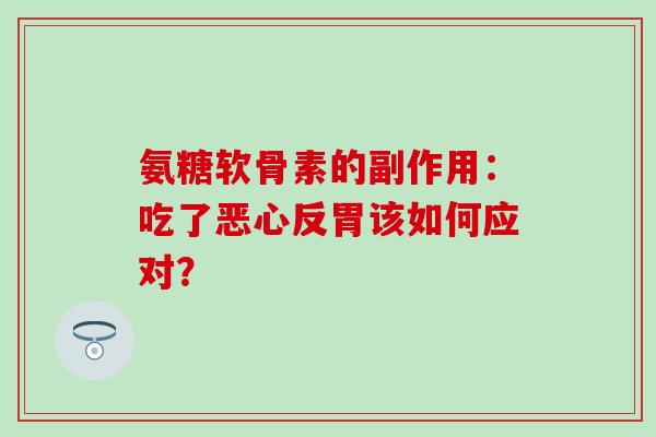 氨糖软骨素的副作用：吃了恶心反胃该如何应对？